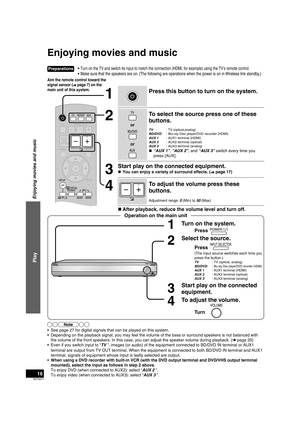 Page 16RQT9471
16
•  Turn on the TV and switch its input to match the connection (HDMI, for \
example) using the TV’s remote control.
•  Make sure that the speakers are on. (The following are operations when the power is on in Wireless link standby.)
Enjoying movies and music
PressINPUT SELECTOR
1Turn on the system.
Press
(The input source switches each time you 
press the button.)
TV  : TV (optical, analog)
BD/DVD : 
Blu-ray Disc player/DVD recorder (HDMI)AUX 1   : AUX1 terminal (HDMI)
AUX 2   : AUX2 terminal...