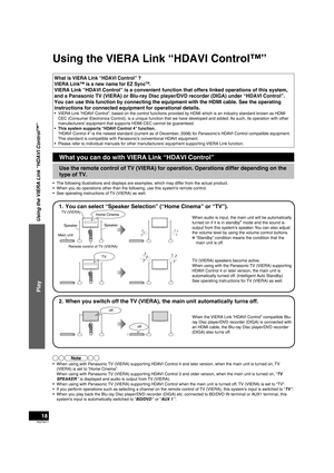 Page 18RQT9471
18
What is VIERA Link “HDAVI Control” ?
VIERA Link™ is a new name for EZ SyncTM.
VIERA Link “HDAVI Control” is a convenient function that offers li\
nked operations of this system, 
and a Panasonic TV (VIERA) or Blu-ray Disc player/DVD recorder (DIGA)\
 under “HDAVI Control”. 
You can use this function by connecting the equipment with the HDMI cabl\
e. See the operating 
instructions for connected equipment for operational details.
•  VIERA Link “HDAVI Control”, based on the control functions...