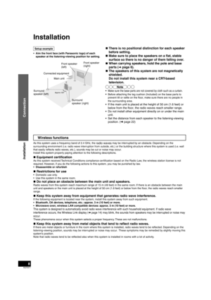 Page 8RQT9471
8
Installation
Wireless functions
As this system uses a frequency band of 2.4 GHz, the radio waves may be interrupted by an obstacle. Depending on the 
surrounding environment (i.e. radio wave interruption from outside, etc.) or the building structure where this system is used (i.e. wall 
that easily reﬂ  ects radio waves, etc.), sounds may be cut or noise may occur.
Install this system properly paying attention to the following descriptions.
„  Equipment certiﬁ
 cation
As this system received...