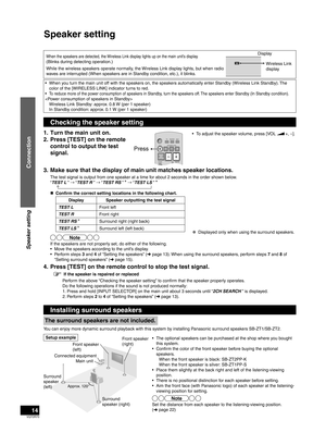 Page 14VQT2R70
14
When the speakers are detected, the Wireless Link display lights up on the main unit’s display.
(Blinks during detecting operation.)
While the wireless speakers operate normally, the Wireless Link display lights, but when radio 
waves are interrupted (When speakers are in Standby condition, etc.), it blinks.DisplayWWireless Link 
display
•  The optional speakers can be purchased at the shop where you bought 
this system.
•  Confirm the color of the front speaker before buying the optional...