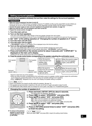 Page 15VQT2R70
15
Setting surround speakers
„ Link the front speakers wirelessly ﬁ  rst and then make the settings for the surround speakers.
Preparations
•  Make sure that all equipment has been turned off.
  (When the VIERA Link “HDAVI Control” compatible Panasonic TV (VIERA) and Blu-ray Disc player/DVD recorder (DIGA) are 
connected, do not turn on the TV (VIERA) and Blu-ray Disc player/DVD recorder (DIGA) until the setting is complete.)
•  Connect AC power supply of main unit and 4 speakers to household...