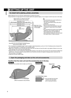 Page 88
English SETTING UP THE UNIT
TO START WITH (INSTALLATION LOCATION)
Before taking the unit out of the box, decide where it is going to be set up.
Ensure that there is enough space for the unit power switch to be operated. (Approx. 10 cm of space in both the rear and on both sides)
Area where the unit and leg/foot massage section 
touch the floor approx. 102 cm
Depth approx. 178 cm (When the leg/foot massage section is raised : approx. 188 cm)
Depth approx. 157 cm
Depth approx. 150 cm
More than 10 cm(When...
