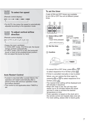 Page 77
English
FAN SPEEDTo select fan speed
(Remote control display)
• For AUTO, the indoor fan speed is automatically 
adjusted according to the operation mode.
AIR SWINGTo adjust vertical airﬂ ow 
direction
(Remote control display)
• Keeps the room ventilated.
• In COOL/DRY mode, if AUTO is set, the louver 
swings up/down automatically.
• In HEAT mode, if AUTO is set, the horizontal 
louver is ﬁ xed at the predetermined position.
• Do not adjust the louver by hand.
How to use
To set the timer
2 sets of ON...