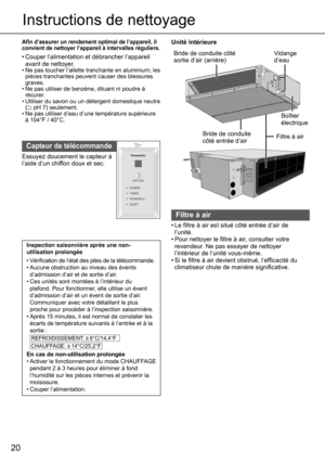 Page 2020
Instructions de nettoyage 
Aﬁ n d’assurer un rendement optimal de l’appareil, il 
convient de nettoyer l’appareil à intervalles réguliers. 
• Couper l’alimentation et débrancher l’appareil 
avant de nettoyer.
• Ne pas toucher l’ailette tranchante en aluminium; les 
pièces tranchantes peuvent causer des blessures 
graves.
• Ne pas utiliser de benzène, diluant ni poudre à 
récurer.
• Utiliser du savon ou un détergent domestique neutre 
(
 pH 7) seulement.
• Ne pas utiliser d’eau d’une température...