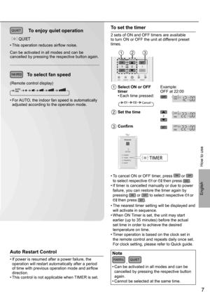 Page 77
English
QUIETTo enjoy quiet operation
QUIET
• This operation reduces airﬂ ow noise.
Can be activated in all modes and can be
cancelled by pressing the respective button again.
To select fan speed
(Remote control display)
• For AUTO, the indoor fan speed is automatically 
adjusted according to the operation mode.
How to use
To set the timer
2 sets of ON and OFF timers are available 
to turn ON or OFF the unit at different preset 
times.
213
1Select ON or OFF 
timerExample: 
OFF at 22:00
• Each time...