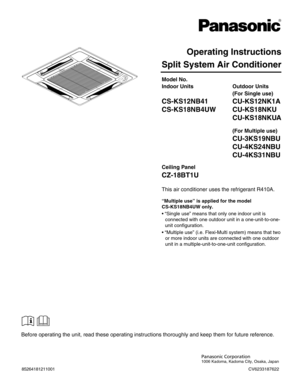 Page 2Split System Air Conditioner
Model No.
Panasonic Corporation
1006 Kadoma, Kadoma City, Osaka, Japan
85264181211001
Indoor Units
CS-KS12NB41
CS-KS18NB4UW
Outdoor Units
(For Single use)
CU-KS12NK1A
CU-KS18NKU
CU-KS18NKUA
(For Multiple use)
CU-3KS19NBU
CU-4KS24NBU
CU-4KS31NBU
Operating Instructions
Before operating the unit, read these operating instructions thoroughly and keep them for future reference.
CV6233187622
This air conditioner uses the refrigerant R410A. Ceiling Panel
CZ-18BT1U
“Multiple use” is...