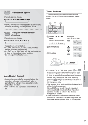 Page 77
English
FAN SPEEDTo select fan speed
(Remote control display)
• For AUTO, the indoor fan speed is automatically 
adjusted according to the operation mode.
AIR SWINGTo adjust vertical airﬂ ow 
direction
(Remote control display)
• Keeps the room ventilated.
• In COOL/DRY mode, if AUTO is set, the ﬂ ap 
swings up/down automatically.
• In HEAT mode, if AUTO is set, the horizontal ﬂ ap 
is ﬁ xed at the predetermined position.
• Do not adjust the ﬂ ap by hand.
How to use
To set the timer
2 sets of ON and OFF...