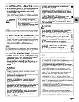 Page 43
INSTALLATION LOCATION
• We recommend that this air conditioner be installed 
properly by qualified installation technicians in 
accordance with the Installation Instructions 
provided with the unit.
• Before installation, check that the voltage of the electric 
supply in your home or office is the same as the voltage 
shown on the nameplate.
Avoid: 
To protect the air conditioner from heavy corrosion, avoid installing 
the outdoor unit where salty sea water can splash directly onto it or 
in sulphurous...