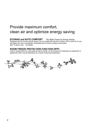 Page 22
Provide maximum comfort,
clean air and optimize energy saving
ECONAVI and AUTO COMFORT The Right Choice for Energy SavingEquipped with the human activity sensor, the air conditioner ensures to deliver cool or warm air to you, 
and keeps the room consistently comfortable with minimum energy consumption.
See “To learn more...” for details.
ROOM FREEZE PROTECTION FUNCTION (RFP)Used in spaces that are unoccupied during the winter, for the purpose of protecting any equipment or 
appliances which may be...