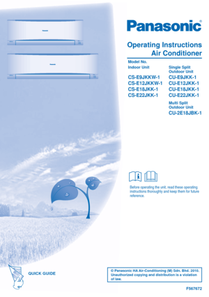 Page 1F567672
Before operating the unit, read these operating 
instructions thoroughly and keep them for future 
reference.
QUICK GUIDEQUICK GUIDE© Panasonic HA Air-Conditioning (M) Sdn. Bhd. 2010. 
Unauthorized copying and distribution is a violation 
of law.
Operating InstructionsAir Conditioner
 Model No.
 Indoor Unit  Single Split 
  
   Outdoor Unit               
 CS-E9JKKW-1  CU-E9JKK-1
 CS-E12JKKW-1  CU-E12JKK-1
 CS-E18JKK-1  CU-E18JKK-1
 CS-E22JKK-1  CU-E22JKK-1
   Multi Split   
   Outdoor Unit...