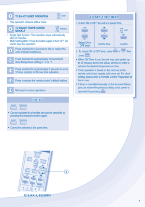 Page 77
E18JKK-1, E22JKK-1
7
TO ENJOY QUIET OPERATION
•  This operation reduces air ﬂ ow noise.
8 TO REACH TEMPERATURE 
QUICKLY
•  Single Split System: This operation stops automatically 
after 20 minutes. 
•  Multi Split System: Press the button again or turn OFF the  unit to stop this operation.
9 Press and hold for 5 seconds to dim or restore the 
unit’s indicator brightness.
10 Press and hold for approximately 10 seconds to 
show temperature setting in °C or °F
11Press and hold for approximately 5 seconds...