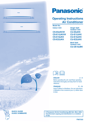 Page 1© Panasonic HA Air-Conditioning (M) Sdn. Bhd. 2009. 
Unauthorized copying and distribution is a violation 
of law.
F567333
ENGLISH  2 ~ 9
Before operating the unit, read these operating 
instructions thoroughly and keep them for future 
reference.
FRANÇAIS   11 ~ 19
Avant d’utiliser le climatiseur, lire ces instructions 
d’utilisation et les conserver pour s’y référer dans 
le futur. 
QUICK GUIDEQUICK GUIDEGUIDE SOMMAIREGUIDE SOMMAIRE
Operating Instructions Air Conditioner
 Model No.
 Indoor Unit  Single...