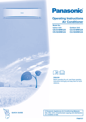 Page 1QUICK GUIDEQUICK GUIDE
ENGLISH
Before operating the unit, read these operating 
instructions thoroughly and keep them for future 
reference.
Operating Instructions
Air Conditioner
 Model No.
 Indoor Unit  Outdoor Unit 
 
 CS-S18NKUA  CU-S18NKUA
 CS-S24NKUA  CU-S24NKUA
F568727
© Panasonic Appliances Air-Conditioning Malaysia 
Sdn. Bhd. 2012. Unauthorized copying and distribution 
is a violation of law. 