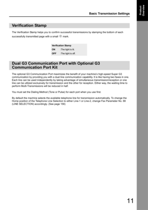 Page 1111
Basic Transmission SettingsProduct 
Overview
The Verification Stamp helps you to confirm successful transmissions by stamping the bottom of each 
successfully transmitted page with a small   mark. 
The optional G3 Communication Port maximizes the benefit of your machine’s high-speed Super G3 
communication by providing you with a dual line communicati on capability. It is like having two faxes in one. 
Each line can be used independently by taking advan tage of simultaneous transmission/reception or...