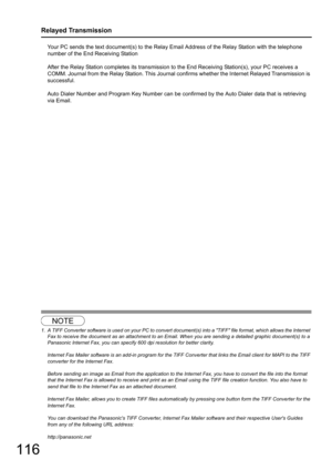 Page 116116
Relayed Transmission
Your PC sends the text document(s) to the Relay Email Address of the Relay Station with the telephone 
number of the End Receiving Station
After the Relay Station completes its transmission to the End Receiving Station(s), your PC receives a 
COMM. Journal from the Relay Station.  This Journal confirms whether the Internet Relayed Transmission is 
successful.
Auto Dialer Number and Program Key Number can be confirmed by the Auto Dialer data that is retrieving 
via Email. 
1
NOTE...