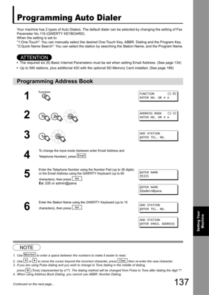 Page 137137
Setting Your Machine
Continued on the next page...
Programming Auto Dialer
Your machine has 2 types of Auto Dialers. The default di aler can be selected by changing the setting of Fax 
Parameter No.119 (QWERTY KEYBOARD).
When the setting is set to:
1:One-Touch: You can m anually select the desired One-Touch  Key, ABBR. Dialing and the Program Key.
2:Quick Name Search: You can select the station  by searching the Station Name, and the Program Name.
1234
AT T E N T I O N
•The required six (6) Basic...