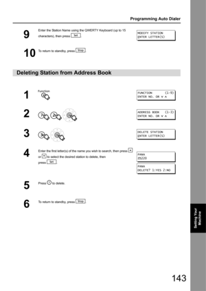 Page 143143
Programming Auto Dialer
Setting Your Machine
9
Enter the Station Name using the QWERTY Keyboard (up to 15 
characters), then press  .
10
To return to standby, press  .
Deleting Station from Address Book
1
2
  
3 
4
Enter the first letter(s) of the name you wish to search, then press   
or   to select the desired  station to delete, then
press .
5
Press   to delete.
6
To return to standby, press  .
MODIFY STATION
E
NTER LETTER(S)
FUNCTION       (1-9)
ENTER NO. OR   
ADDRESS BOOK   (1-3)
ENTER NO. OR...