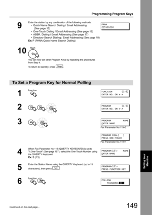 Page 149149
Programming Program Keys
Setting Your Machine
Continued on the next page...
9
Enter the station by any combination of the following methods:
• Quick Name Search Dia ling / Email Addressing
 (See page 15)
• One-Touch Dialing / Email Addressing (See page 16)
• ABBR. Dialing / Email Addr essing (See page 17)
• Directory Search Dialing / Ema il Addressing (See page 18)
Ex: P (PANA:Quick Name Search Dialing)
10
You can now set other Program Keys by repeating the procedures 
from Step 4.
To return to...