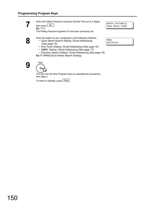 Page 150150
Programming Program Keys
7
Enter the Polling Password using the Number Pad (up to 4 digits), 
then press  .
Ex:1111
The Polling Password appears if it has been previously set.
8
Enter the station by any combin ation of the following methods:
• Quick Name Search Dialing / Email Addressing
 (See page 15)
• One-Touch Dialing / Email Addressing (See page 16)
• ABBR. Dialing / Email Addressing (See page 17)
• Directory Search Dialing / Em ail Addressing (See page 18)
Ex: P (PANA:Quick Name Search...