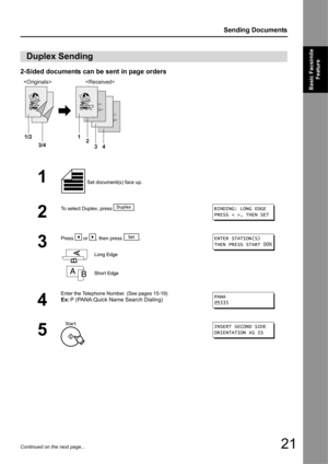 Page 2121
Sending Documents
Basic Facsimile Feature
Continued on the next page...
2-Sided documents can be sent in page orders
1
Duplex Sending
1 Set document(s) face up.
2
To select Duplex, press  .
3
Press   or  , then press  .
4
Enter the Telephone Number. (See pages 15-19)
Ex:P (PANA:Quick Name Search Dialing)
5
                      
1/2 1
2
34
3/4
BINDING: LONG EDGE
PRESS < >, THEN SET
ENTER STATION(S)
THEN PRESS START 00%
PANA
335
INSERT SECOND SIDE
ORIENTATION AS IS 