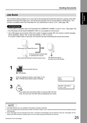 Page 2525
Sending Documents
Basic Facsimile Feature
Continued on the next page...
The Job Build setting enables you to scan sets of doc uments that exceed the maximum capacity of the ADF. 
Special documents (thin paper, etc.) can be fed from the ADF one by one for Me mory transmission. This 
function is available when Fax Parameter No.133 (JOB BUILD) is set to ”2:On”. (See page 158)
AT T E N T I O N
• This function is available when Fax Parameter No.5 (MEMORY (HOME) )  is set to “2:On”. (See page 153)
• Fax...