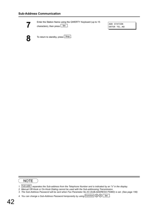 Page 4242
Sub-Address Communication
1234
7
Enter the Station Name using the QWERTY Keyboard (up to 15 
characters), then press  . 
8
To return to standby, press  .
NOTE
1. separates the Sub-address from the Telephone Numb er and is indicated by an s in the display.
2. Manual Off-Hook or On-Hook Dialing cannot  be used with the Sub-addressing Transmission.
3. The Sub-Address Password will be sent when Fax Parameter No.53 (SUB-ADDRESS PSWD) is set. (See page 156)
4. You can change a Sub-Address Password...