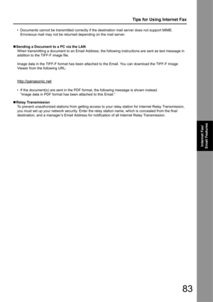 Page 8383
Tips for Using Internet Fax
Internet Fax/
Email Features
• Documents cannot be transmitted  correctly if the destination mail server does not support MIME. 
Erroneous mail may not be returned depending on the mail server.
„ Sending a Document to a PC via the LAN
When transmitting a document to an Email Address, the following instructions are sent as text message in 
addition to the TIFF-F image file.
Image data in the TIFF-F format has been attached to the Email. You can download the TIFF-F Image...