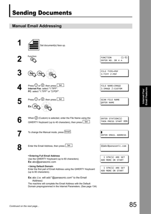 Page 8585
Internet Fax/
Email Features
Continued on the next page...
Sending Documents
123456
Manual Email Addressing
1 Set document(s) face up.
2
3
  
4
Press   or  , then press  .
Internet Fax: select 1:TIFF.
PC : select 1:TIFF or 2:PDF .
5
Press   or  , then press  .
Ex:  
6
When   (Custom) is selected,  enter the File Name using the 
QWERTY Keyboard (up to 40 characters), then press  . 
7
To change the Manual mode, press  .
8
Enter the Email Address, then press  .
•Entering Full Email Address
Use the QWERTY...