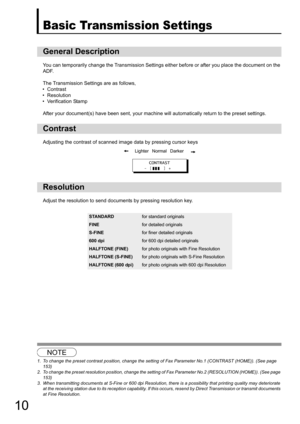 Page 1010
Basic Transmission Settings
You can temporarily change the Transmission Settings either before or after you place the document on the 
ADF.
The Transmission Settings are as follows,
• Contrast
• Resolution
• Verification Stamp
After your document(s) have  been sent, your machine will automatica lly return to the preset settings. 
Adjusting the contrast of scanned image data by pressing cursor keys
Adjust the resolution to send documents by pressing resolution key.
123
General Description
Contrast...