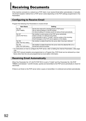 Page 9292
Receiving Documents
If the machine connects to a network as a POP client, it can receive Email either automatically or manually. 
The Email reception method from a POP server varies depending on the POP settings programmed in Fax 
Parameters.
Program the following Fax Pa rameters to receive Email:
• For instructions on how to configure the POP server , refer to Setting the Internet Parameters. (See page 
134)
• With POP manual reception pre-programmed on a Program Key, POP Email can be retrieved by a...