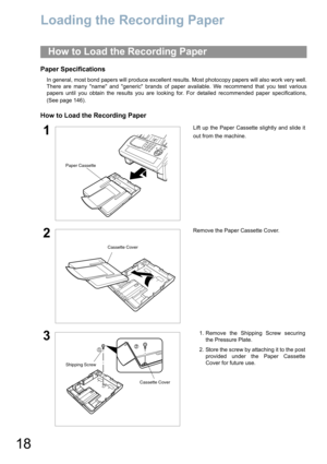 Page 1818
Loading the Recording Paper
Paper Specifications
In general, most bond papers will produce excellent results. Most photocopy papers will also work very well.
There are many name and generic brands of paper available. We recommend that you test various
papers until you obtain the results you are looking for. For detailed recommended paper specifications,
(See page 146).
How to Load the Recording Paper
How to Load the Recording Paper
1Lift up the Paper Cassette slightly and slide it
out from the...