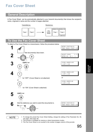 Page 9595
Advanced 
Features
Fax Cover Sheet
A Fax Cover Sheet  can be automatically attached to your transmit document(s) that shows the recipients
name, originators name and the number of pages attached.
To attach a Fax Cover Sheet to a transmission, follow the procedure below. 
NOTE1. To change the preset Fax Cover Sheet Setting, change the setting of Fax Parameter No. 56,
see page  (See page 39).
2. This function is available for memory or direct transmission modes.
3. The Fax Cover Sheet is not counted in...