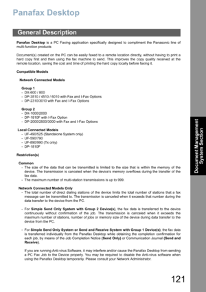 Page 121121
Document Management 
System Section
Panafax Desktop
Panafax Desktop is a PC Faxing application specifically designed to compliment the Panasonic line of
multi-function products
Document(s) created on the PC can be easily faxed to a remote location directly, without having to print a
hard copy first and then using the fax machine to send. This improves the copy quality received at the
remote location, saving the cost and time of printing the hard copy locally before faxing it.
Compatible Models...