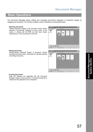 Page 57Document Manager
57
Document Management 
System Section
The Document Manager allows editing and managing documents displayed in thumbnail images by
dragging and dropping. The function enables various operations as described below:
Basic Operations
•Selecting documents
Clicking thumbnail images in the document window allows
selection of documents. Dragging a mouse cursor on the
screen or clicking with the Shift key held down allows
selecting two or more documents at one time.
•Editing documents...
