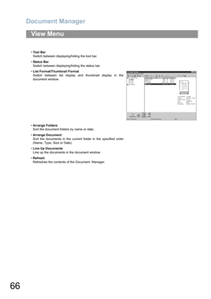 Page 66Document Manager
66
View Menu
•To o l  B a r
Switch between displaying/hiding the tool bar.
•Status Bar
Switch between displaying/hiding the status bar.
•List Format/Thumbnail Format
Switch between list display and thumbnail display in the
document window.
•Arrange Folders
Sort the document folders by name or date.
•Arrange Document
Sort the documents in the current folder in the specified order
(Name, Type, Size or Date).
•Line Up Documents
Line up the documents in the document window.
•Refresh...