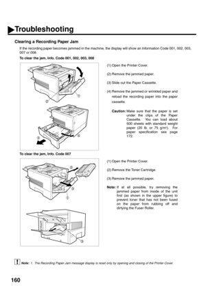 Page 162160
Clearing a Recording Paper Jam
If the recording paper becomes jammed in the machine, the display will show an Information Code 001, 002, 003,
007 or 008.
 (see Note 1)To clear the jam, Info. Code 001, 002, 003, 008
(1) Open the Printer Cover.
(2) Remove the jammed paper.
(3) Slide out the Paper Cassette.
(4) Remove the jammed or wrinkled paper and
reload the recording paper into the paper
cassette.
Caution:Make sure that the paper is set
under the clips of the Paper
Cassette.  You can load about
500...