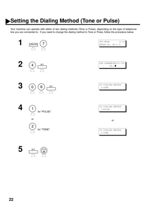 Page 2422
Setting the Dialing Method (Tone or Pulse)
Your machine can operate with either of two dialing methods (Tone or Pulse), depending on the type of telephone
line you are connected to.  If you need to change the dialing method to Tone or Pulse, follow the procedure below.
1
  
2
  
3
     
4for “PULSE”.
    or
for “TONE”.or
5
  
FUNCTION7
S E T  M O D E         ( 1 - 6 )
ENTER NO. OR 
∨ ∧
4SETFAX PARAMETER(01-99)
        NO.=
❚
06SET06 DIALING METHOD
 2:TONE
1
2
06 DIALING METHOD
 1:PULSE
06 DIALING...