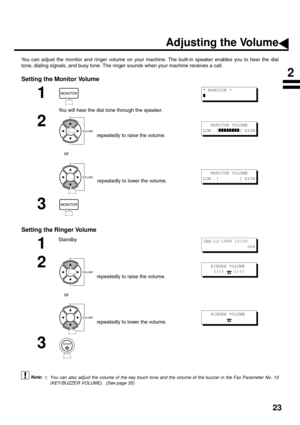 Page 2523
Adjusting the Volume
You can adjust the monitor and ringer volume on your machine. The built-in speaker enables you to hear the dial
tone, dialing signals, and busy tone. The ringer sounds when your machine receives a call.
Setting the Monitor Volume
Setting the Ringer Volume
 (see Note 1)
1
You will hear the dial tone through the speaker.
2
repeatedly to raise the volume. 
    or
repeatedly to lower the volume.
3
1
Standby
2
repeatedly to raise the volume. 
    or
repeatedly to lower the volume.
3
1....