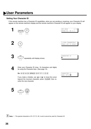 Page 2826
Setting Your Character ID
If the remote machine has a Character ID capabilities, when you are sending or receiving, your Character ID will
appear on the remote machines display and the remote machines Character ID will appear on your display.
 (see Note 1)20
1
  
2
3
 repeatedly until display shows;
4
Enter your Character ID (max. 16 characters and digits)
by using the Character keys  (See page 12).
Ex:
If you make a mistake, use   or   to move the cursor
beyond the incorrect character, press   then...