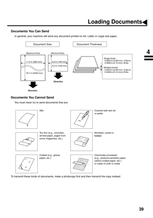 Page 4139
BASIC OPERATIONS
Loading Documents
Documents You Can Send
In general, your machine will send any document printed on A4, Letter or Legal size paper.
Documents You Cannot Send
You must never try to send documents that are:
To transmit these kinds of documents, make a photocopy first and then transmit the copy instead.
Wet Covered with wet ink
or paste
Too thin (e.g., onionskin, 
airmail paper, pages from 
some magazines, etc.)Wrinkled, curled or
folded
Coated (e.g., glossy
paper, etc.)Chemically...