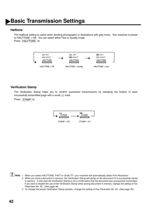 Page 4442
Halftone (see Note 1)
The Halftone setting is useful when sending photographs or illustrations with gray tones.  Your machine is preset
to HALFTONE = Off.  You can select either Fast or Quality mode.
Press  to:
Verification Stamp (see Note 2) (see Note 3)
The Verification Stamp helps you to confirm successful transmissions by stamping the bottom of each
successfully transmitted page with a small   mark.
Press  to:
1. When you select HALFTONE, FAST or QUALITY, your machine will automatically select...
