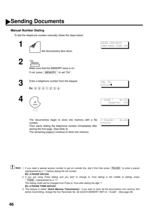 Page 4846
Manual Number Dialing
To dial the telephone number manually, follow the steps below. (see Note 1) (see Note 2)
 (see Note 3)
1
 Set document(s) face down.
2
Make sure that the MEMORY lamp is on. 
If not, press   to set “On”.
3
Enter a telephone number from the keypad.
Ex:
4
The document(s) begin to store into memory with a file
number.  
Then star ts dialing the telephone number immediately after
storing the first page. (See Note 3)
The remaining page(s) continue to store into memory.
1. If you need a...