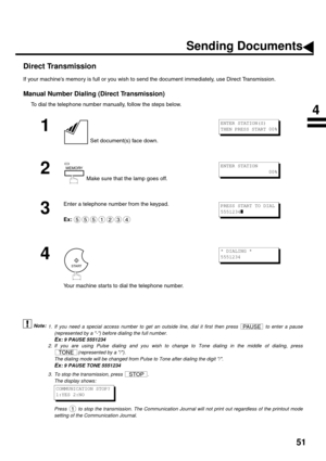 Page 5351
Direct Transmission
If your machines memory is full or you wish to send the document immediately, use Direct Transmission.
Manual Number Dialing (Direct Transmission)
To dial the telephone number manually, follow the steps below.
 (see Note 1) (see Note 2) (see Note 3)
1
 Set document(s) face down.
2
 Make sure that the lamp goes off.
3
Enter a telephone number from the keypad.
Ex:
4
Your machine starts to dial the telephone number.
1. If you need a special access number to get an outside line, dial...