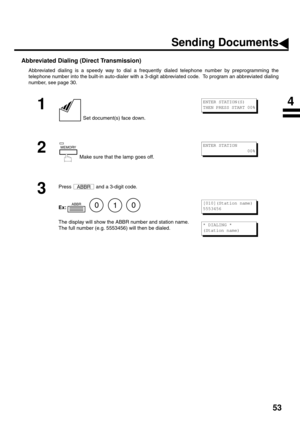 Page 5553
Abbreviated Dialing (Direct Transmission)
Abbreviated dialing is a speedy way to dial a frequently dialed telephone number by preprogramming the
telephone number into the built-in auto-dialer with a 3-digit abbreviated code.  To program an abbreviated dialing
number, see page 30.
1
 Set document(s) face down.
2
 Make sure that the lamp goes off.
3
Press   and a 3-digit code.
Ex:       
The display will show the ABBR number and station name.  
The full number (e.g. 5553456) will then be dialed.
ENTER...