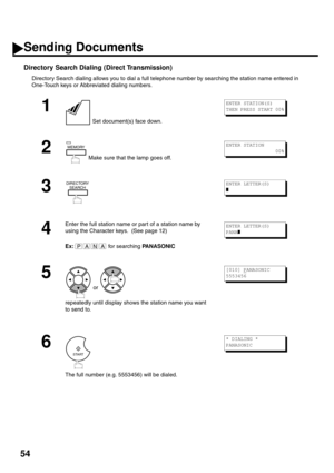 Page 5654
Directory Search Dialing (Direct Transmission)
Directory Search dialing allows you to dial a full telephone number by searching the station name entered in 
One-Touch keys or Abbreviated dialing numbers.
1
 Set document(s) face down.
2
 Make sure that the lamp goes off.
3
4
Enter the full station name or part of a station name by 
using the Character keys.  (See page 12)
Ex: for searching PANASONIC
5
 or 
repeatedly until display shows the station name you want 
to send to.
6
The full number (e.g....