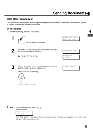 Page 5755
Voice Mode Transmission
If you wish to send the document after talking with other party, use Voice Mode Transmission.  Your machine requires
an optional fax handset or an external telephone.
Off-Hook Dialing
For Off-Hook Dialing, follow the steps below.
 (see Note 1)
1
 Set document(s) face down.
2
Lift the fax handset or the external telephone and dial the 
telephone number from the keypad.
Ex:
3
When you hear the voice of the other party, tell the other 
party to prepare to receive a document.
Then,...