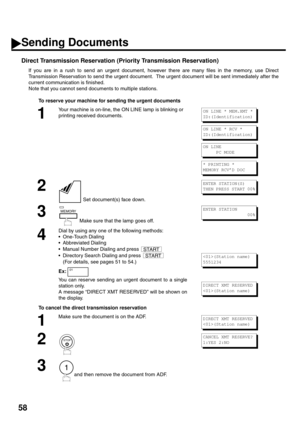 Page 6058
Direct Transmission Reservation (Priority Transmission Reservation)
If you are in a rush to send an urgent document, however there are many files in the memory, use Direct
Transmission Reservation to send the urgent document.  The urgent document will be sent immediately after the
current communication is finished.
Note that you cannot send documents to multiple stations.
To reserve your machine for sending the urgent documents
To cancel the direct transmission reservation
1
Your machine is on-line,...