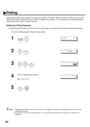 Page 7068
Polling
Polling means calling other station(s) to retrieve a document.  The other station must know in advance that you will
call and must have a document set on the ADF or stored in the memory.  You may need to set a polling password,
shared by the other station, to ensure security.
Setting the Polling Password
If the polling password does not match with the polled station, your polling request will be refused automatically.
To set the polling password, follow the steps below.
 (see Note 1) (see Note...