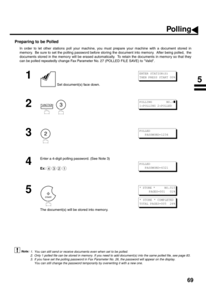 Page 7169
Preparing to be Polled
In order to let other stations poll your machine, you must prepare your machine with a document stored in
memory.  Be sure to set the polling password before storing the document into memory.  After being polled,  the
documents stored in the memory will be erased automatically.  To retain the documents in memory so that they
can be polled repeatedly change Fax Parameter No. 27 (POLLED FILE SAVE) to Valid.
 (see Note 1)
 (see Note 2)
 (see Note 3)
1
 Set document(s) face down.
2...