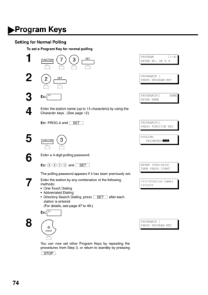 Page 7674
Setting for Normal Polling
To set a Program Key for normal polling
1
        
2
  
3Ex:
4
Enter the station name (up to 15 characters) by using the 
Character keys.  (See page 12)
Ex:  PROG.A and 
5
     
6
Enter a 4-digit polling password.
Ex:  and 
The polling password appears if it has been previously set.
7
Enter the station by any combination of the following 
methods:
One-Touch Dialing
Abbreviated Dialing
Directory Search Dialing, press   after each 
station is entered 
(For details, see page...